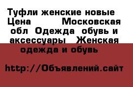 Туфли женские новые › Цена ­ 500 - Московская обл. Одежда, обувь и аксессуары » Женская одежда и обувь   